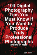 104 Digital Photography Tips You Must Know If You Want to Produce Truly Professional Photographs - and Much More