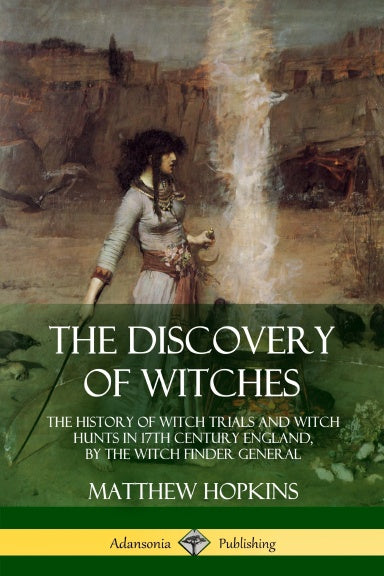 The Discovery of Witches: The History of Witch Trials and Witch Hunts in 17th Century England, by the Witch Finder General