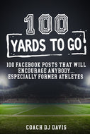 100 Yards To Go: 100 Facebook Posts That Will Encourage Anybody, Especially Former Athletes